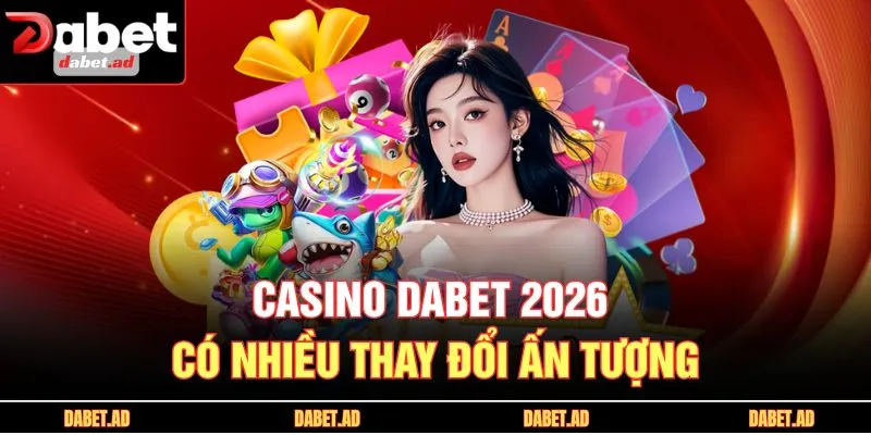 Casino DABET 2026 có nhiều thay đổi ấn tượng
